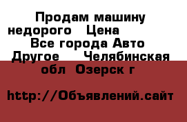 Продам машину недорого › Цена ­ 180 000 - Все города Авто » Другое   . Челябинская обл.,Озерск г.